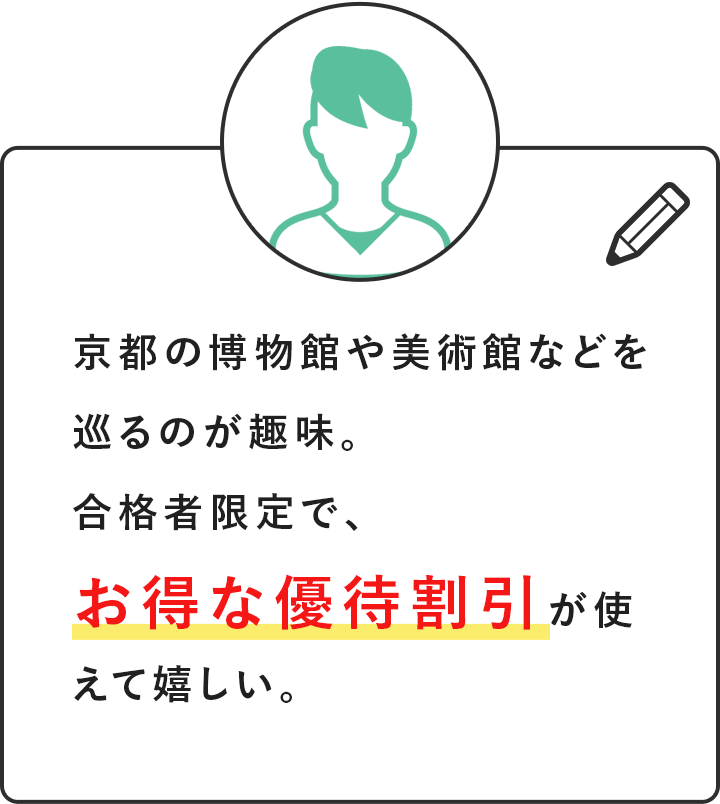 京都の博物館や美術館などを巡るのが趣味。合格者限定で、お得な優待割引が使えて嬉しい。